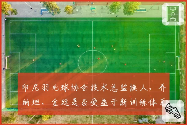 印尼羽毛球协会技术总监换人，乔纳坦、金廷是否受益于新训练体系？