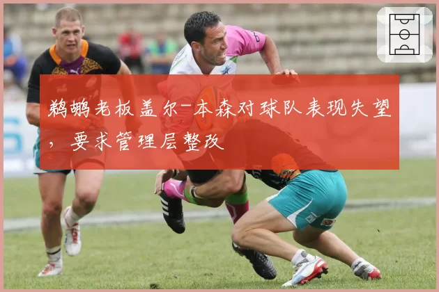 鹈鹕老板盖尔-本森对球队表现失望，要求管理层整改