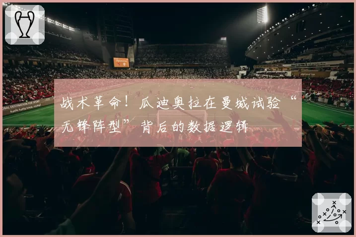 战术革命!瓜迪奥拉在曼城试验“无锋阵型”背后的数据逻辑