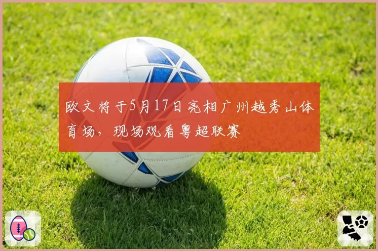 欧文将于5月17日亮相广州越秀山体育场，现场观看粤超联赛
