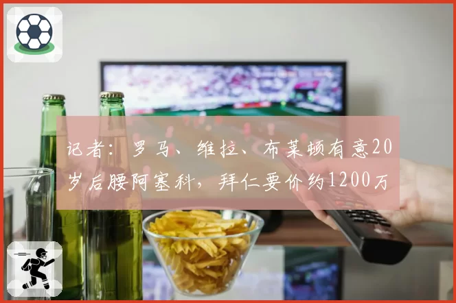 记者：罗马、维拉、布莱顿有意20岁后腰阿塞科，拜仁要价约1200万