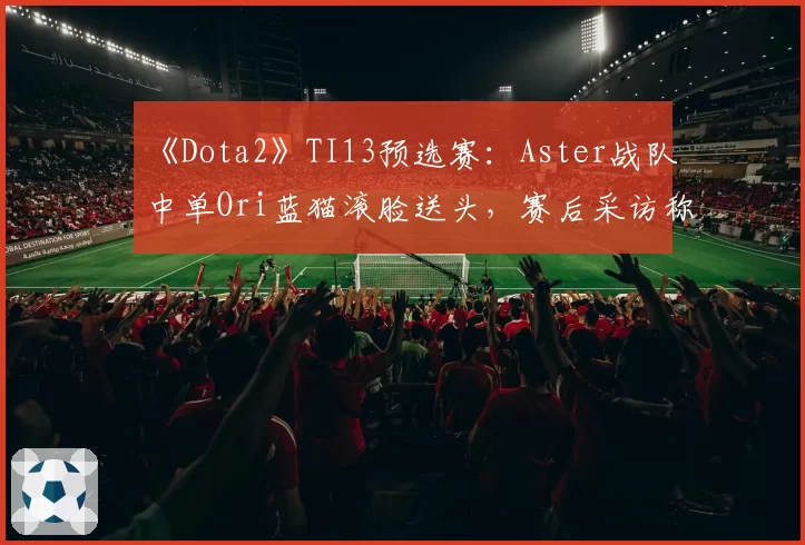 《Dota2》TI13预选赛：Aster战队中单Ori蓝猫滚脸送头，赛后采访称“按错键”遭观众集体声讨