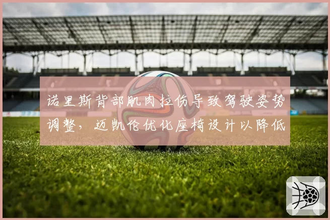 诺里斯背部肌肉拉伤导致驾驶姿势调整，迈凯伦优化座椅设计以降低复发风险