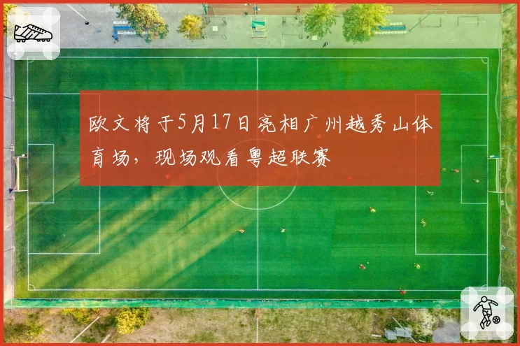 欧文将于5月17日亮相广州越秀山体育场，现场观看粤超联赛
