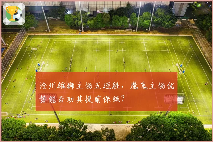沧州雄狮主场五连胜，魔鬼主场优势能否助其提前保级？