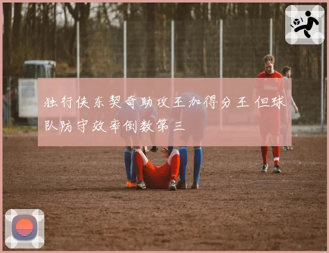 独行侠东契奇助攻王加得分王 但球队防守效率倒数第三