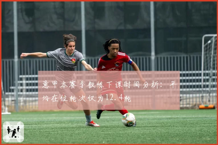 意甲本赛季教练下课时间分析：平均在位轮次仅为12.4轮