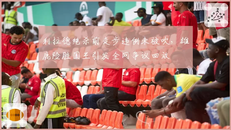 利拉德绝杀前走步违例未被吹，雄鹿险胜国王引发全网争议回放