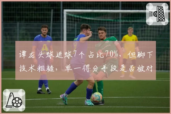 谭龙头球进球7个占比70%，但脚下技术粗糙，单一得分手段是否被对手吃透？