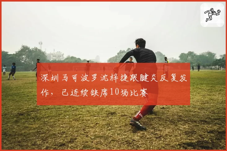 深圳马可波罗沈梓捷跟腱炎反复发作,已连续缺席10场比赛