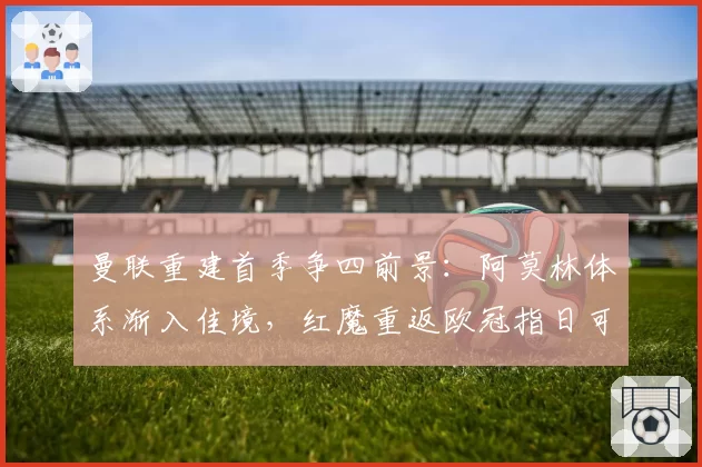 曼联重建首季争四前景：阿莫林体系渐入佳境，红魔重返欧冠指日可待