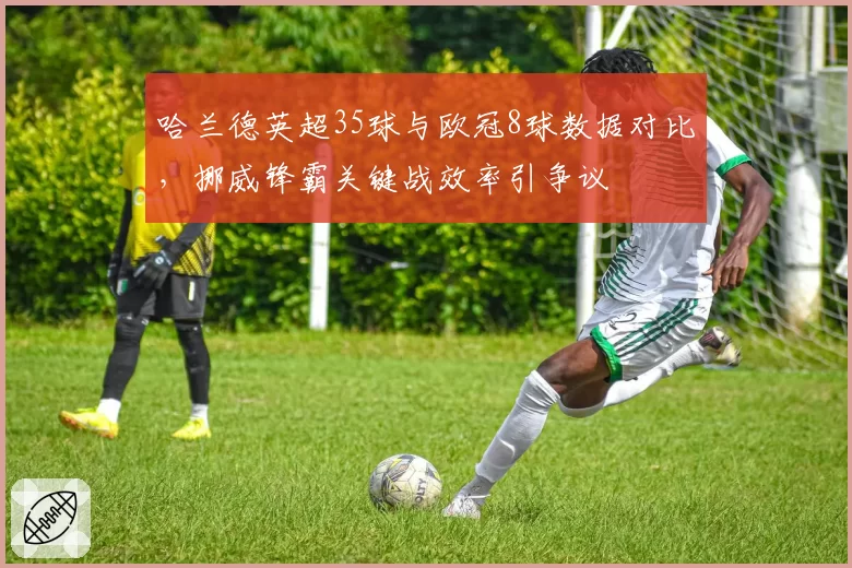 哈兰德英超35球与欧冠8球数据对比，挪威锋霸关键战效率引争议