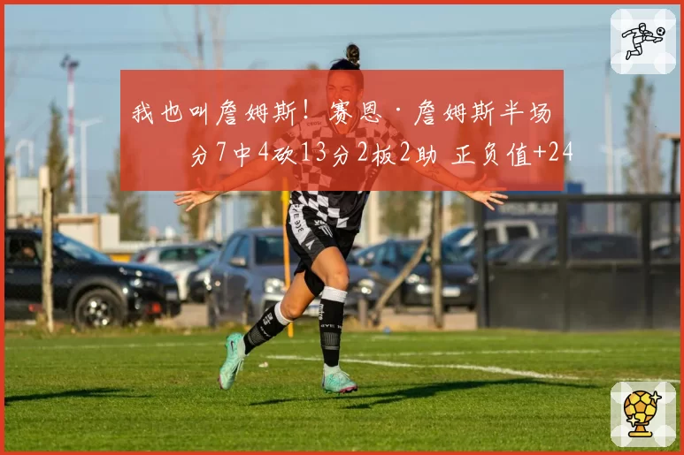 我也叫詹姆斯！赛恩·詹姆斯半场三分7中4砍13分2板2助 正负值+24