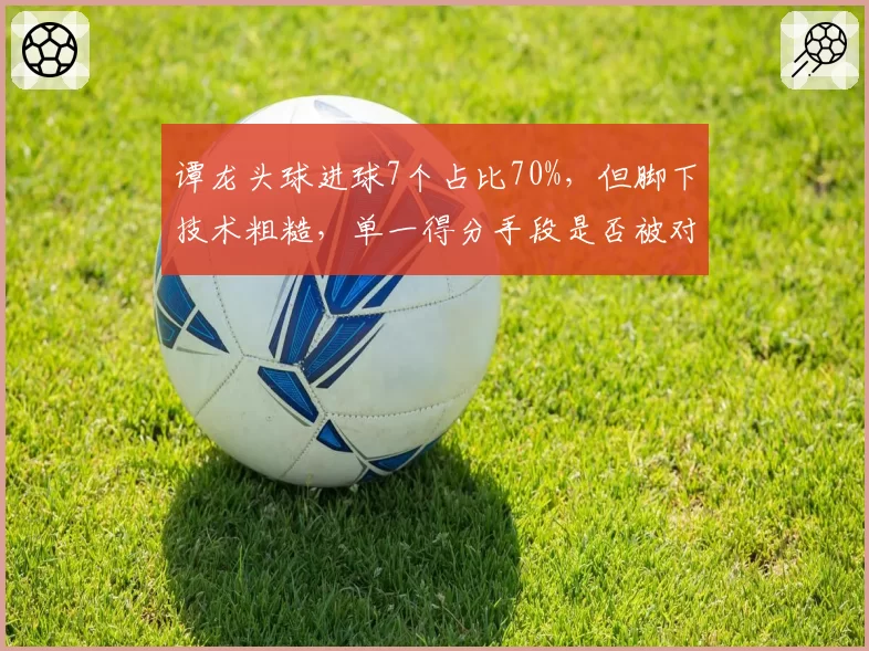 谭龙头球进球7个占比70%，但脚下技术粗糙，单一得分手段是否被对手吃透？