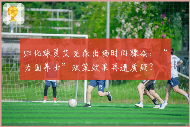 归化球员艾克森出场时间骤减,“为国养士”政策效果再遭质疑?