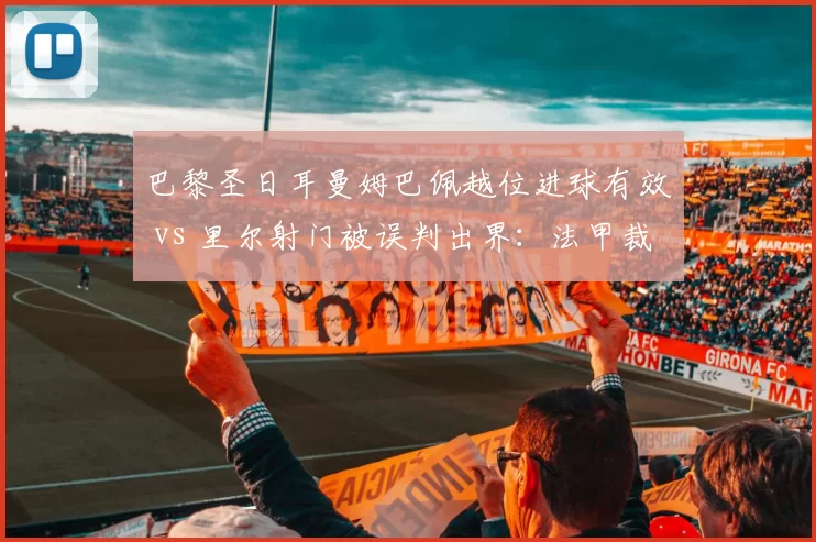 巴黎圣日耳曼姆巴佩越位进球有效 vs 里尔射门被误判出界:法甲裁判技术失误频发