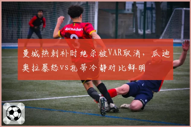 曼城热刺补时绝杀被VAR取消，瓜迪奥拉暴怒vs孔蒂冷静对比鲜明