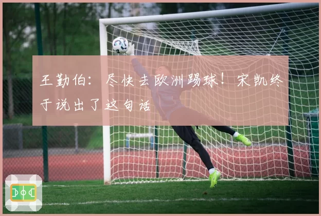 王勤伯：尽快去欧洲踢球！宋凯终于说出了这句话
