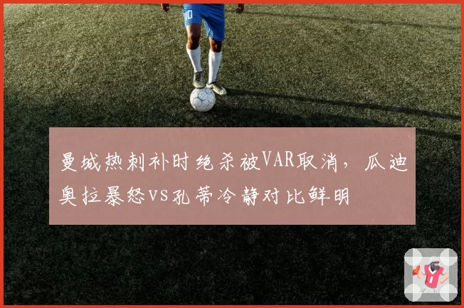 曼城热刺补时绝杀被VAR取消，瓜迪奥拉暴怒vs孔蒂冷静对比鲜明