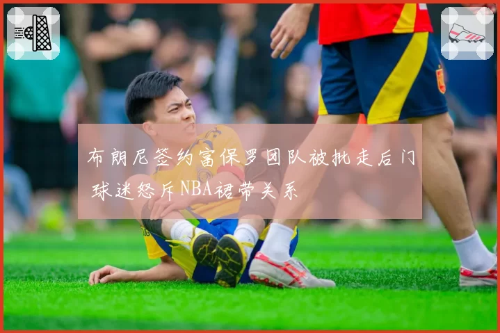布朗尼签约富保罗团队被批走后门 球迷怒斥NBA裙带关系