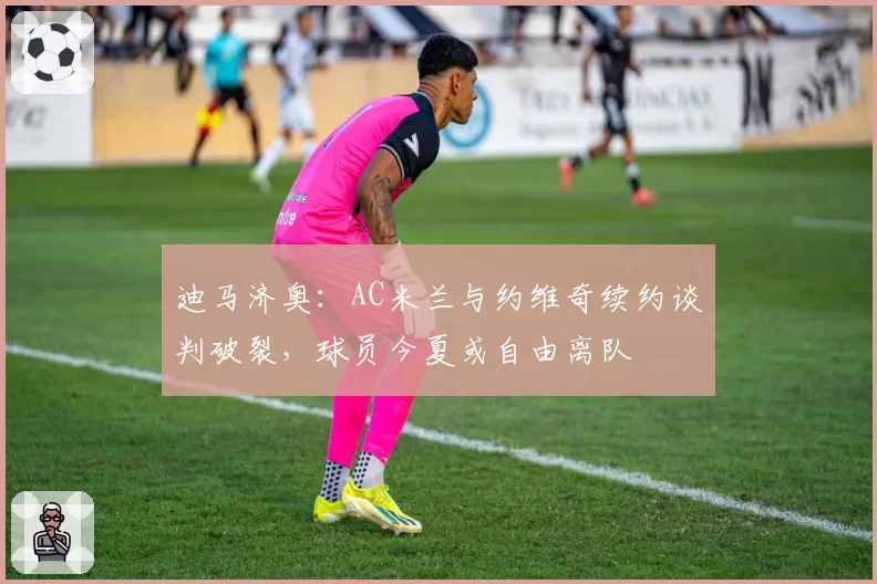 迪马济奥:AC米兰与约维奇续约谈判破裂,球员今夏或自由离队