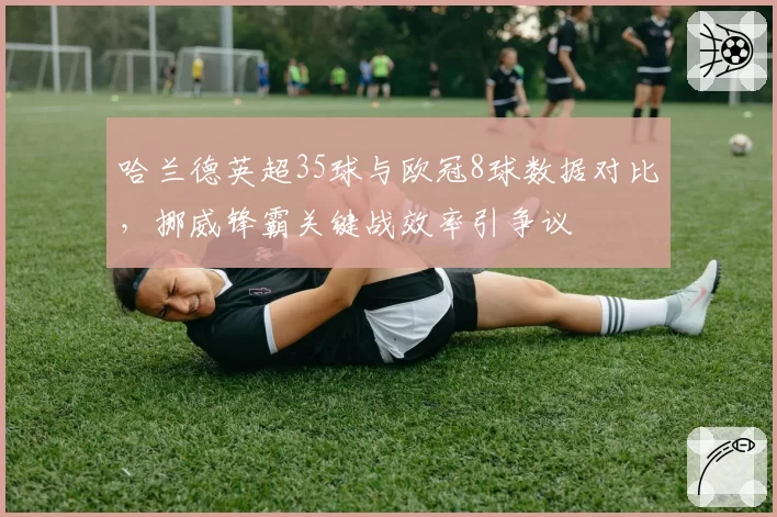 哈兰德英超35球与欧冠8球数据对比，挪威锋霸关键战效率引争议