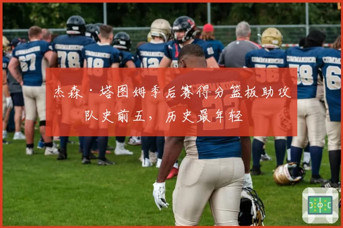 杰森·塔图姆季后赛得分篮板助攻均队史前五,历史最年轻