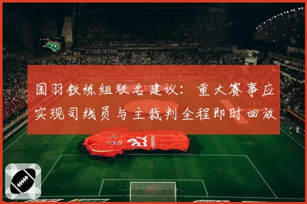 国羽教练组联名建议:重大赛事应实现司线员与主裁判全程即时回放沟通