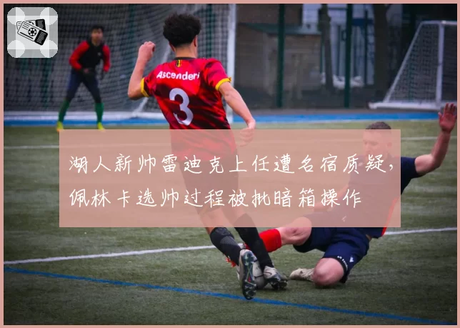湖人新帅雷迪克上任遭名宿质疑，佩林卡选帅过程被批暗箱操作
