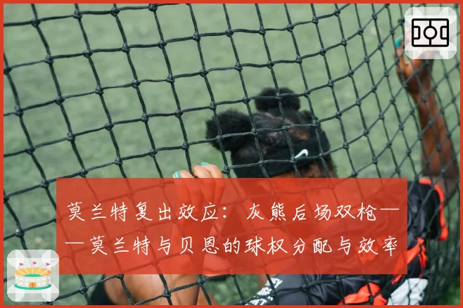 莫兰特复出效应:灰熊后场双枪——莫兰特与贝恩的球权分配与效率展望