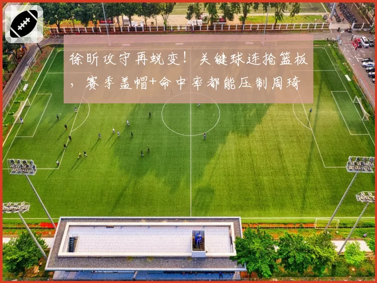 徐昕攻守再蜕变!关键球连抢篮板,赛季盖帽+命中率都能压制周琦