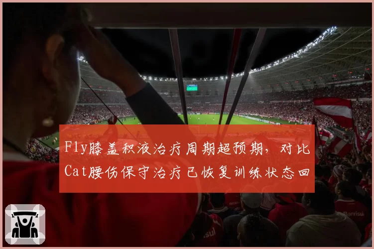 Fly膝盖积液治疗周期超预期，对比Cat腰伤保守治疗已恢复训练状态回暖