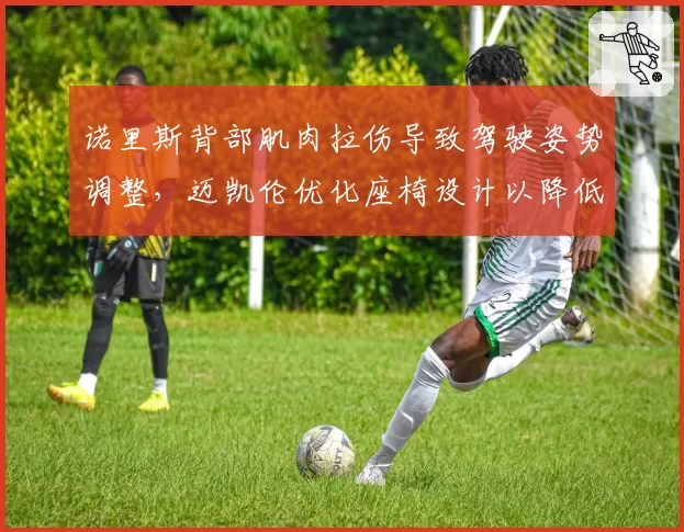 诺里斯背部肌肉拉伤导致驾驶姿势调整，迈凯伦优化座椅设计以降低复发风险