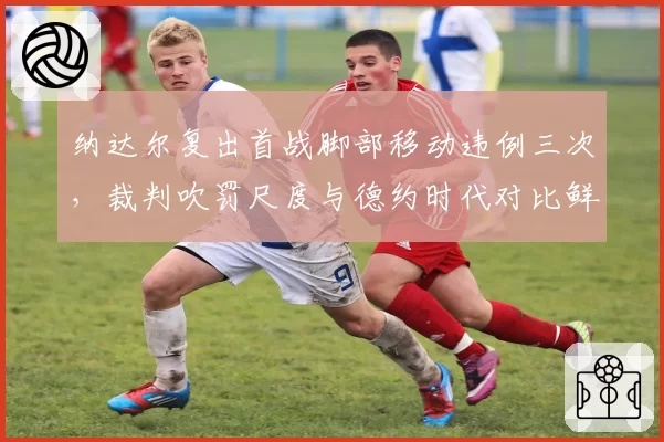 纳达尔复出首战脚部移动违例三次，裁判吹罚尺度与德约时代对比鲜明