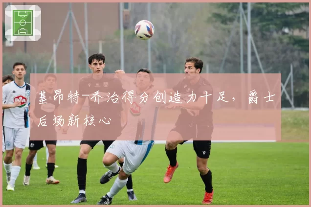 基昂特-乔治得分创造力十足，爵士后场新核心