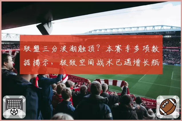 联盟三分浪潮触顶？本赛季多项数据揭示，极致空间战术已遇增长瓶颈