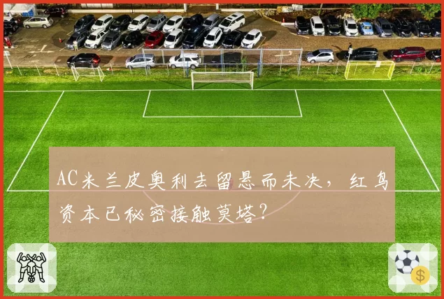 AC米兰皮奥利去留悬而未决，红鸟资本已秘密接触莫塔？