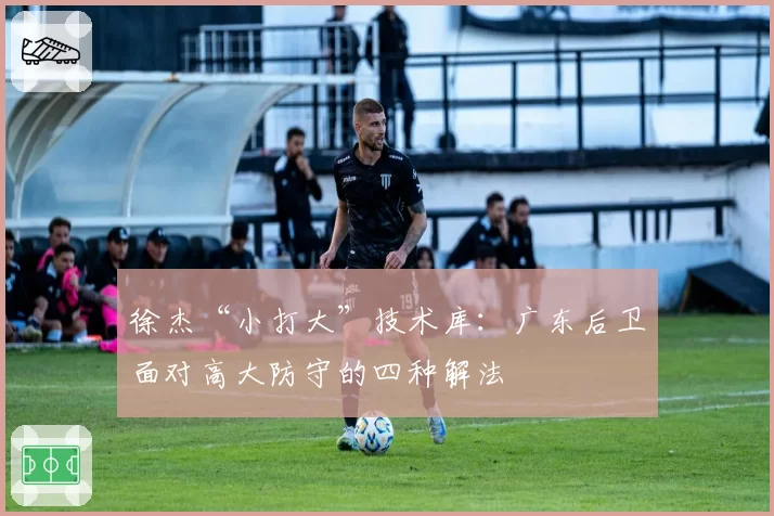 徐杰“小打大”技术库：广东后卫面对高大防守的四种解法