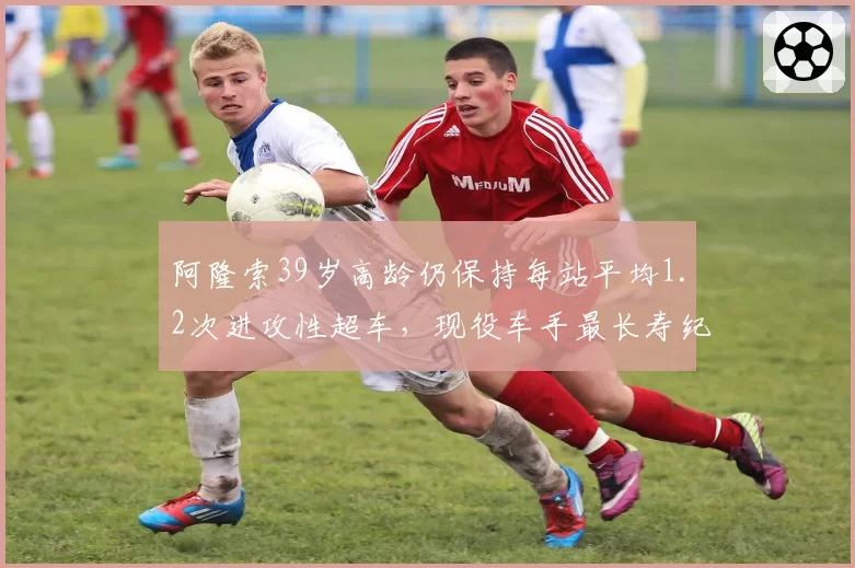 阿隆索39岁高龄仍保持每站平均1.2次进攻性超车，现役车手最长寿纪录