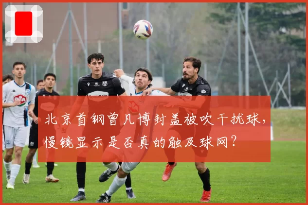 北京首钢曾凡博封盖被吹干扰球，慢镜显示是否真的触及球网？