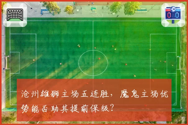 沧州雄狮主场五连胜，魔鬼主场优势能否助其提前保级？