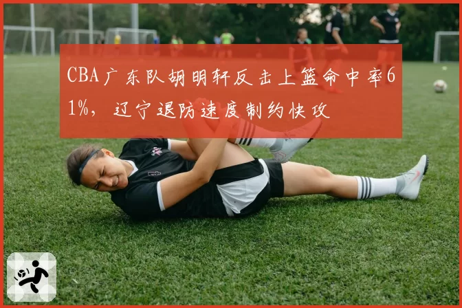 CBA广东队胡明轩反击上篮命中率61%，辽宁退防速度制约快攻