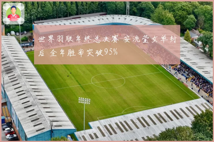 世界羽联年终总决赛 安洗莹女单封后 全年胜率突破95%
