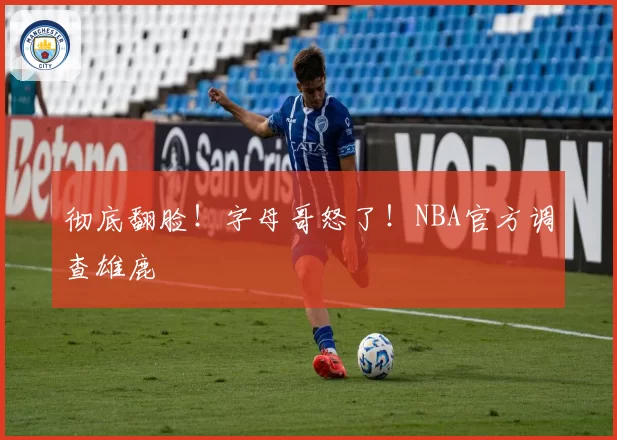 彻底翻脸!字母哥怒了!NBA官方调查雄鹿