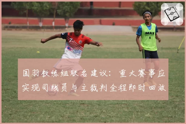 国羽教练组联名建议:重大赛事应实现司线员与主裁判全程即时回放沟通