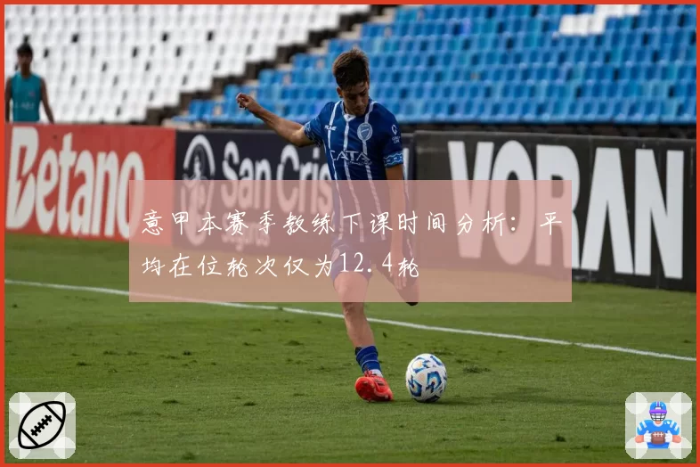 意甲本赛季教练下课时间分析：平均在位轮次仅为12.4轮