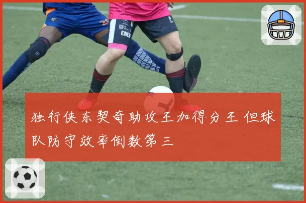 独行侠东契奇助攻王加得分王 但球队防守效率倒数第三