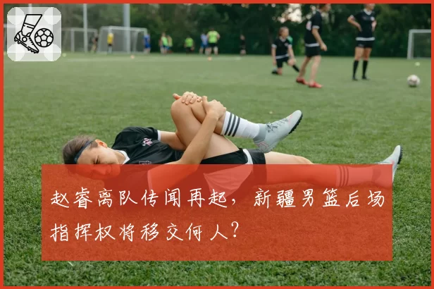 赵睿离队传闻再起,新疆男篮后场指挥权将移交何人?