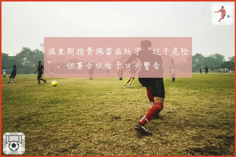 诺里斯指责佩雷兹防守“过于危险”，但赛会仅给予口头警告