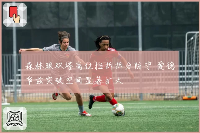 森林狼双塔高位挡拆拆分防守 爱德华兹突破空间显著扩大